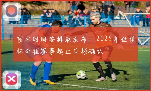 官方时间安排表发布:2025年世俱杯全程赛事起止日期确认