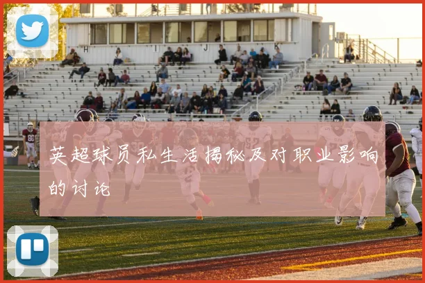 英超球员私生活揭秘及对职业影响的讨论