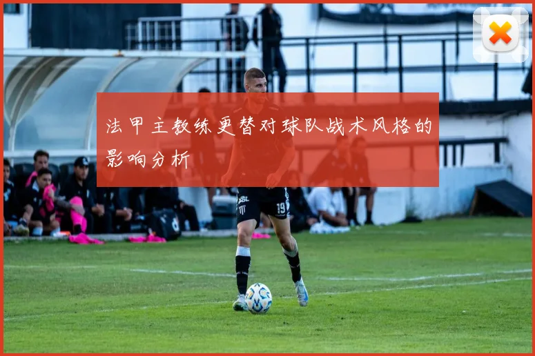 法甲主教练更替对球队战术风格的影响分析