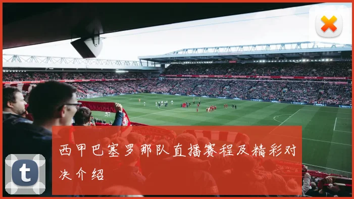 西甲巴塞罗那队直播赛程及精彩对决介绍