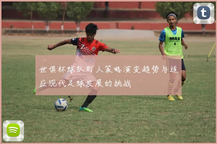 世俱杯球队盯人策略演变趋势与适应现代足球发展的挑战