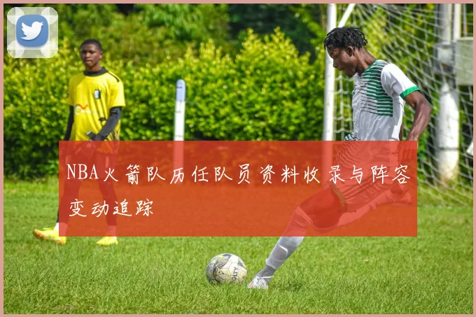 NBA火箭队历任队员资料收录与阵容变动追踪