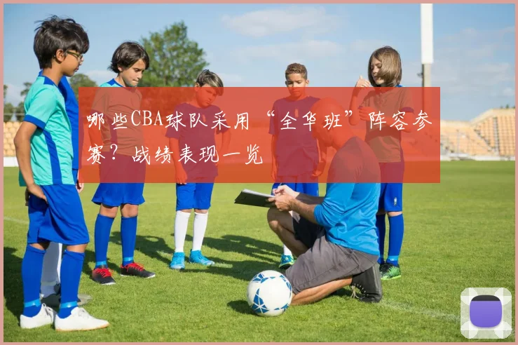 哪些CBA球队采用“全华班”阵容参赛?战绩表现一览