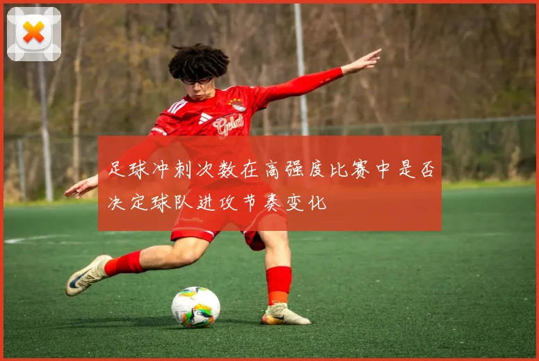 足球冲刺次数在高强度比赛中是否决定球队进攻节奏变化