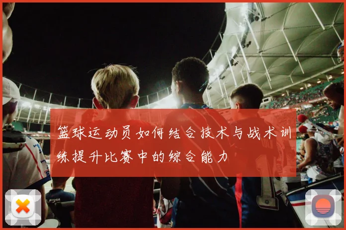 篮球运动员如何结合技术与战术训练提升比赛中的综合能力