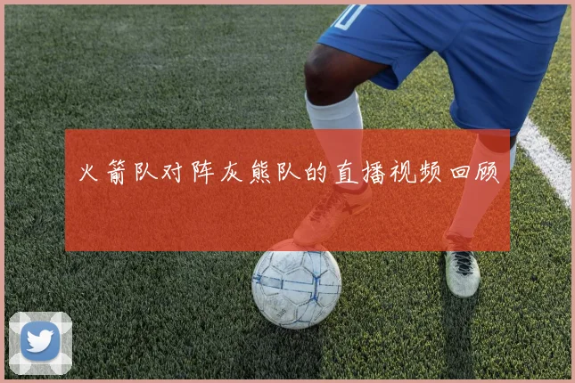 火箭队对阵灰熊队的直播视频回顾