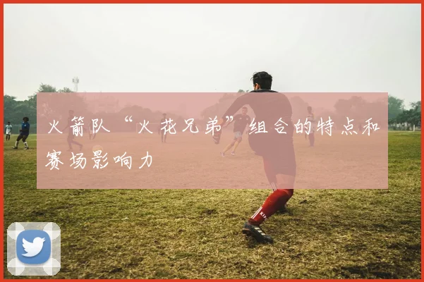 火箭队“火花兄弟”组合的特点和赛场影响力