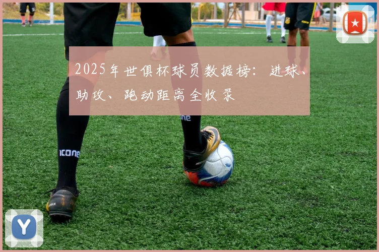 2025年世俱杯球员数据榜：进球、助攻、跑动距离全收录