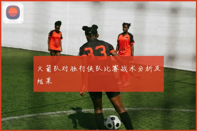 火箭队对独行侠队比赛战术分析及结果