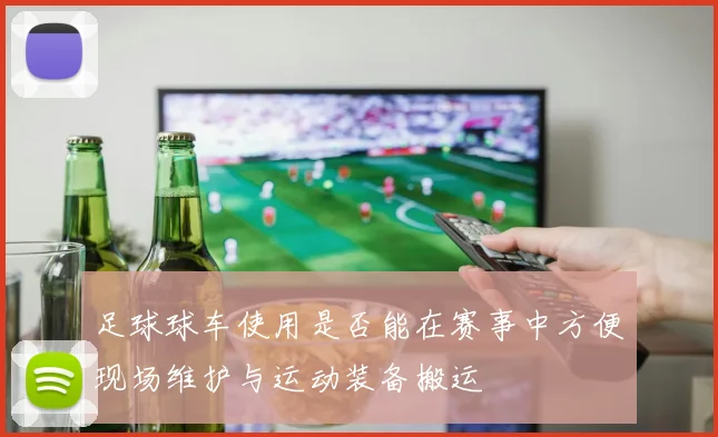 足球球车使用是否能在赛事中方便现场维护与运动装备搬运