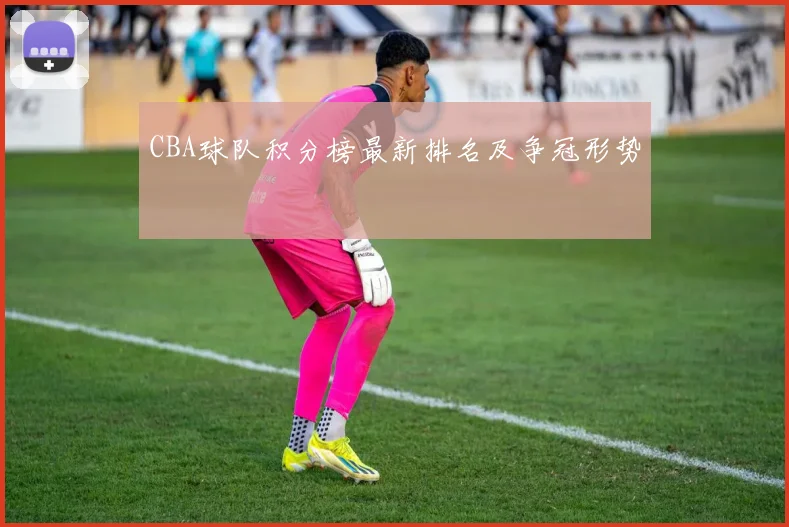 CBA球队积分榜最新排名及争冠形势