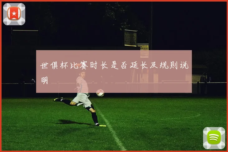 世俱杯比赛时长是否延长及规则说明